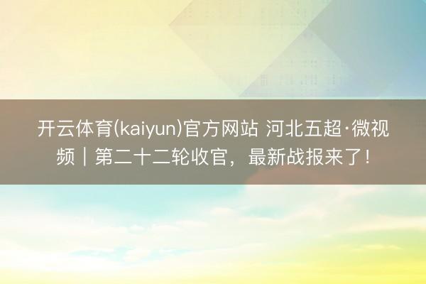 开云体育(kaiyun)官方网站 河北五超·微视频|第二十二轮收官,最新战报来了!