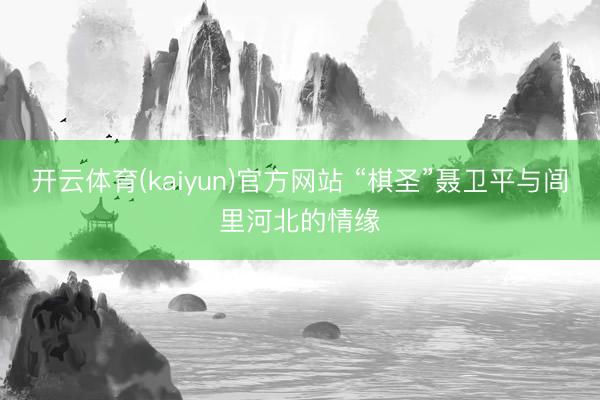 开云体育(kaiyun)官方网站 “棋圣”聂卫平与闾里河北的情缘