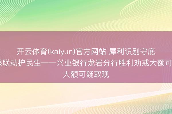 开云体育(kaiyun)官方网站 犀利识别守底线 警银联动护民生——兴业银行龙岩分行胜利劝戒大额可疑取现