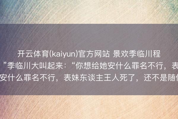 开云体育(kaiyun)官方网站 景欢季临川程雪霁《血色盛宴》“够了！”季临川大叫起来：“你想给她安什么罪名不行，表妹东谈主王人死了，还不是随你瞎编。