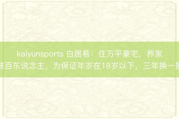 kaiyunsports 白居易：住万平豪宅，养家妓百东说念主，为保证年岁在18岁以下，三年换一批