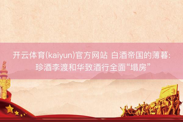 开云体育(kaiyun)官方网站 白酒帝国的薄暮: 珍酒李渡和华致酒行全面“塌房”