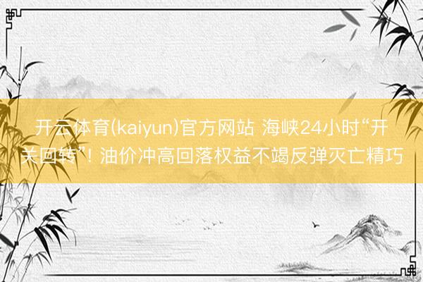 开云体育(kaiyun)官方网站 海峡24小时“开关回转”! 油价冲高回落权益不竭反弹灭亡精巧