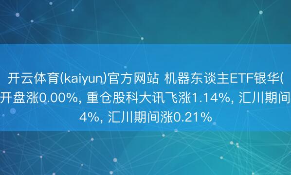 开云体育(kaiyun)官方网站 机器东谈主ETF银华(562360)开盘涨0.00%， 重仓股科大讯飞涨1.14%， 汇川期间涨0.21%