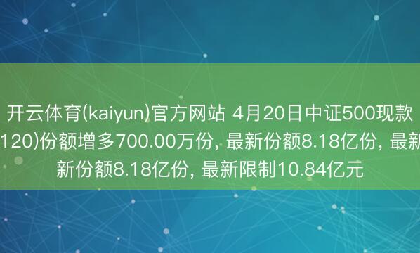开云体育(kaiyun)官方网站 4月20日中证500现款流ETF中原(560120)份额增多700.00万份， 最新份额8.18亿份， 最新限制10.84亿元