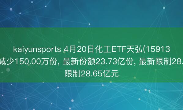 kaiyunsports 4月20日化工ETF天弘(159133)份额减少150.00万份， 最新份额23.73亿份， 最新限制28.65亿元