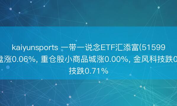 kaiyunsports 一带一说念ETF汇添富(515990)开盘涨0.06%， 重仓股小商品城涨0.00%， 金风科技跌0.71%