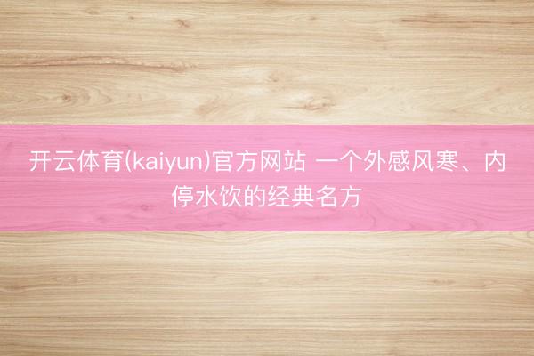 开云体育(kaiyun)官方网站 一个外感风寒、内停水饮的经典名方