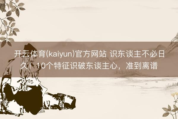 开云体育(kaiyun)官方网站 识东谈主不必日久！10个特征识破东谈主心，准到离谱