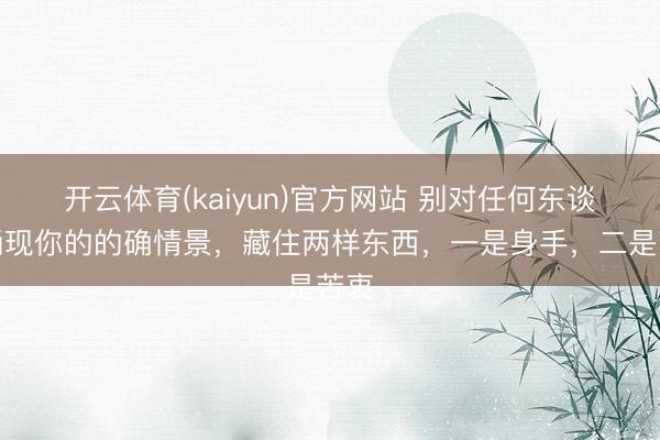 开云体育(kaiyun)官方网站 别对任何东谈主涌现你的的确情景，藏住两样东西，一是身手，二是苦衷