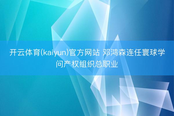 开云体育(kaiyun)官方网站 邓鸿森连任寰球学问产权组织总职业