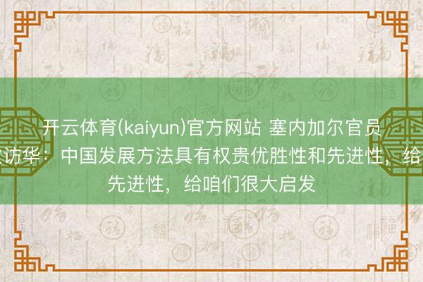 开云体育(kaiyun)官方网站 塞内加尔官员谈两年内五次访华：中国发展方法具有权贵优胜性和先进性，给咱们很大启发