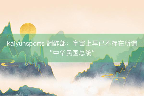 kaiyunsports 酬酢部：宇宙上早已不存在所谓“中华民国总统”