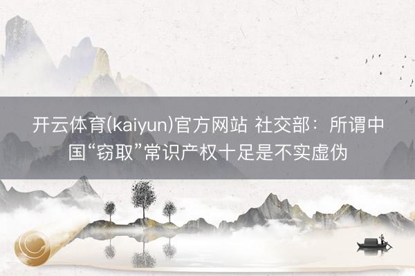 开云体育(kaiyun)官方网站 社交部：所谓中国“窃取”常识产权十足是不实虚伪