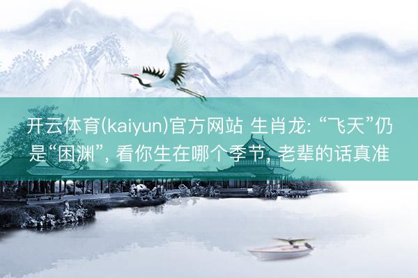 开云体育(kaiyun)官方网站 生肖龙: “飞天”仍是“困渊”， 看你生在哪个季节， 老辈的话真准