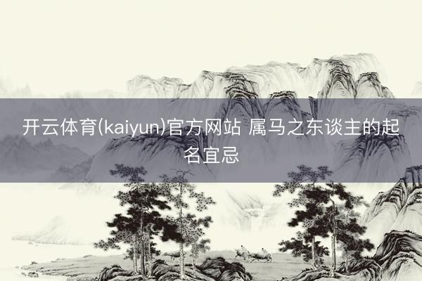 开云体育(kaiyun)官方网站 属马之东谈主的起名宜忌