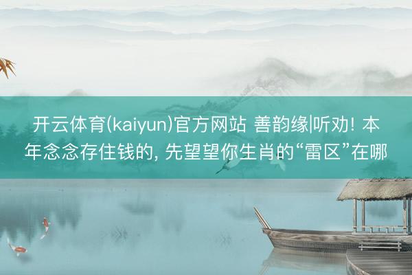 开云体育(kaiyun)官方网站 善韵缘|听劝! 本年念念存住钱的， 先望望你生肖的“雷区”在哪