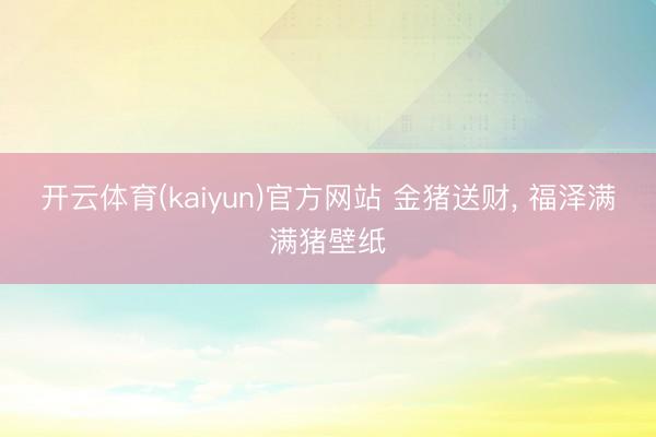 开云体育(kaiyun)官方网站 金猪送财， 福泽满满猪壁纸