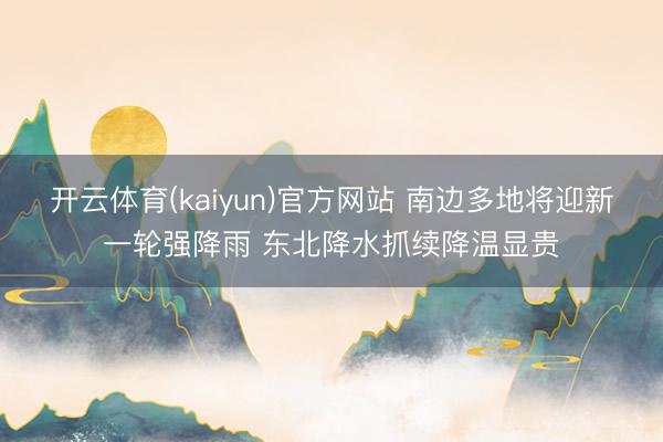 开云体育(kaiyun)官方网站 南边多地将迎新一轮强降雨 东北降水抓续降温显贵