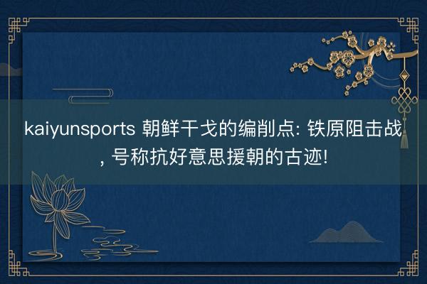 kaiyunsports 朝鲜干戈的编削点: 铁原阻击战， 号称抗好意思援朝的古迹!