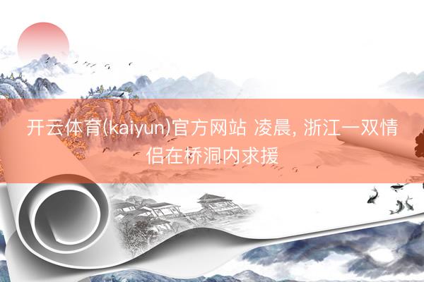 开云体育(kaiyun)官方网站 凌晨， 浙江一双情侣在桥洞内求援
