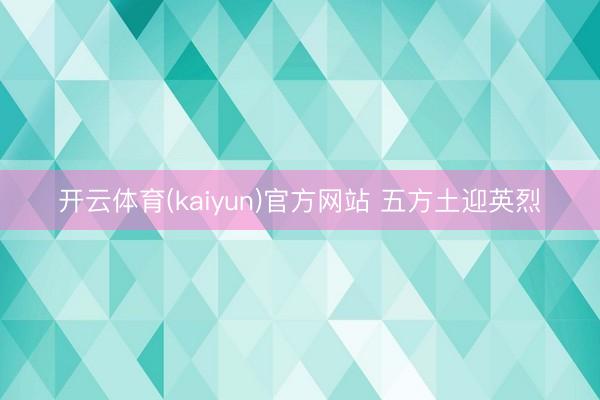 开云体育(kaiyun)官方网站 五方土迎英烈