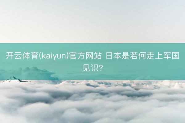 开云体育(kaiyun)官方网站 日本是若何走上军国见识?