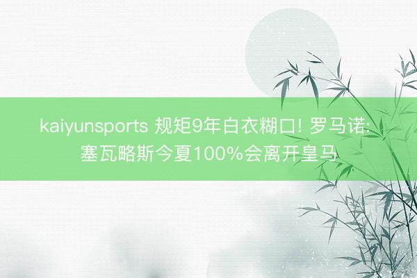 kaiyunsports 规矩9年白衣糊口! 罗马诺: 塞瓦略斯今夏100%会离开皇马