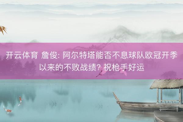 开云体育 詹俊: 阿尔特塔能否不息球队欧冠开季以来的不败战绩? 祝枪手好运