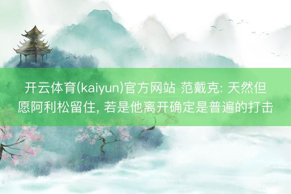 开云体育(kaiyun)官方网站 范戴克: 天然但愿阿利松留住， 若是他离开确定是普遍的打击