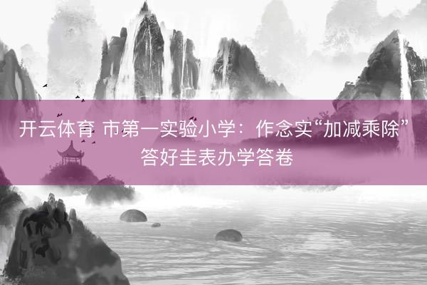 开云体育 市第一实验小学：作念实“加减乘除” 答好圭表办学答卷