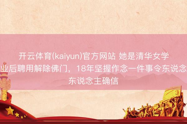 开云体育(kaiyun)官方网站 她是清华女学霸，毕业后聘用解除佛门，18年坚握作念一件事令东说念主确信