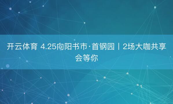 开云体育 4.25向阳书市·首钢园丨2场大咖共享会等你