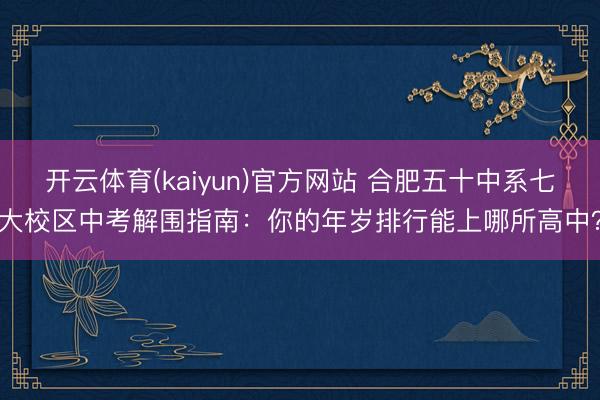 开云体育(kaiyun)官方网站 合肥五十中系七大校区中考解围指南：你的年岁排行能上哪所高中？