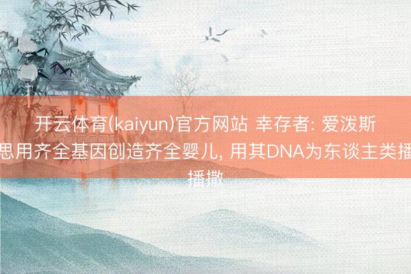 开云体育(kaiyun)官方网站 幸存者: 爱泼斯坦思用齐全基因创造齐全婴儿， 用其DNA为东谈主类播撒