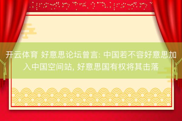 开云体育 好意思论坛曾言: 中国若不容好意思加入中国空间站， 好意思国有权将其击落