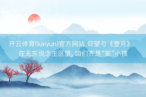 开云体育(kaiyun)官方网站 仰望与《登月》: 在无东说念主区里， 咱们齐是“笨”小孩