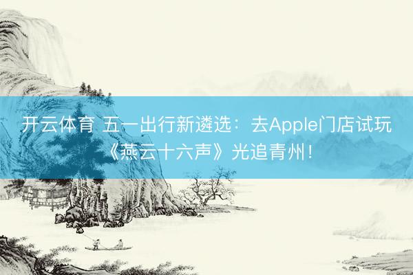 开云体育 五一出行新遴选：去Apple门店试玩《燕云十六声》光追青州！