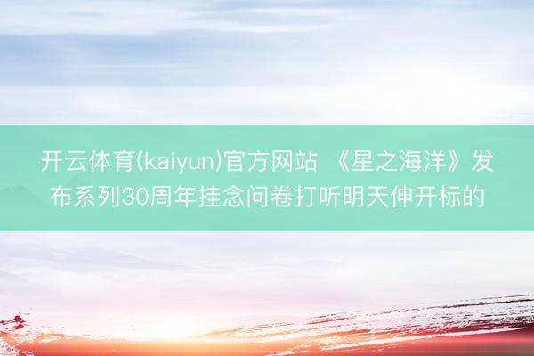开云体育(kaiyun)官方网站 《星之海洋》发布系列30周年挂念问卷打听明天伸开标的