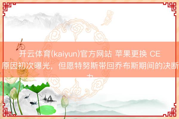 开云体育(kaiyun)官方网站 苹果更换 CEO 原因初次曝光，但愿特努斯带回乔布斯期间的决断力