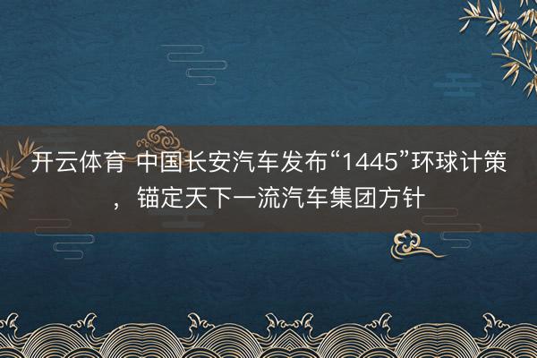 开云体育 中国长安汽车发布“1445”环球计策，锚定天下一流汽车集团方针
