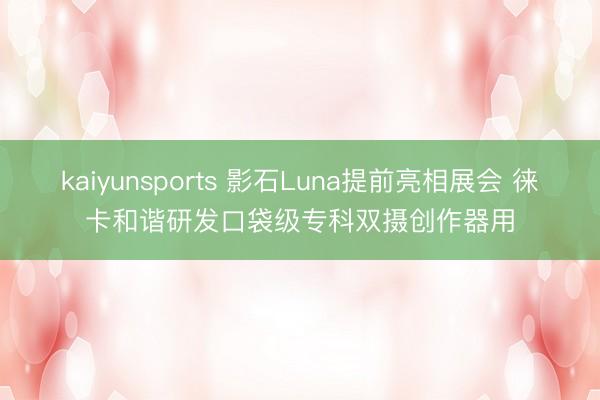 kaiyunsports 影石Luna提前亮相展会 徕卡和谐研发口袋级专科双摄创作器用