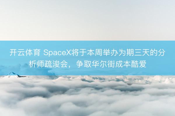 开云体育 SpaceX将于本周举办为期三天的分析师疏浚会，争取华尔街成本酷爱