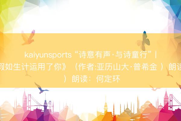 kaiyunsports “诗意有声·与诗童行”丨（五）《假如生计运用了你》（作者:亚历山大·普希金 ）朗读：何定环