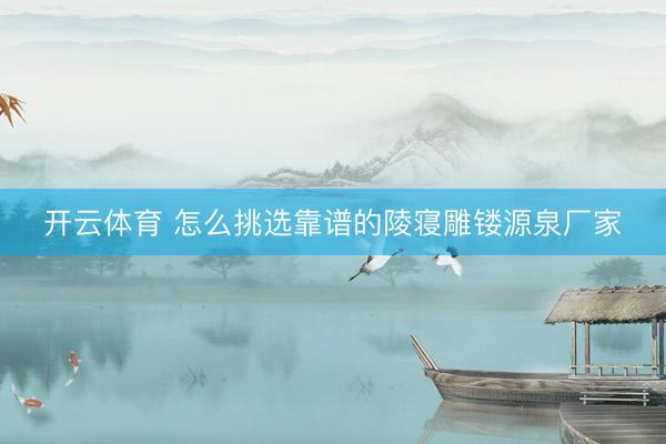 开云体育 怎么挑选靠谱的陵寝雕镂源泉厂家