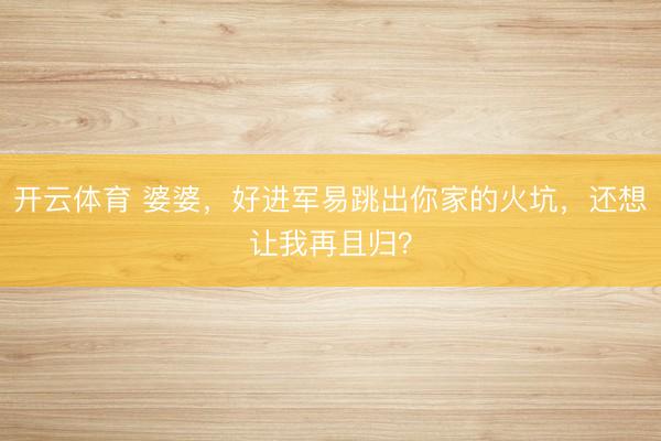 开云体育 婆婆，好进军易跳出你家的火坑，还想让我再且归？