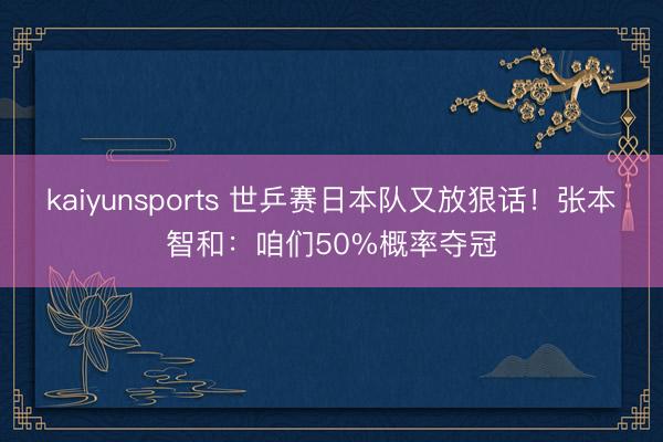 kaiyunsports 世乒赛日本队又放狠话！张本智和：咱们50%概率夺冠