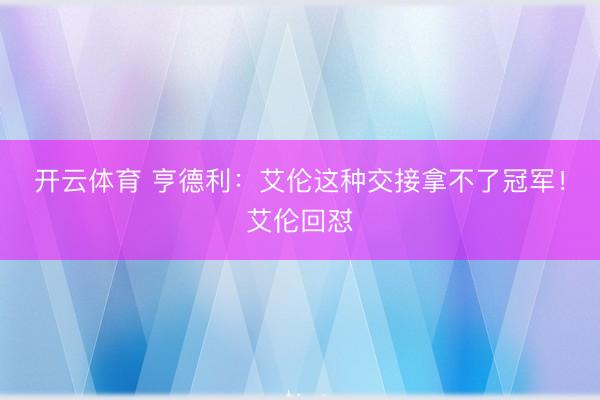 开云体育 亨德利：艾伦这种交接拿不了冠军！艾伦回怼