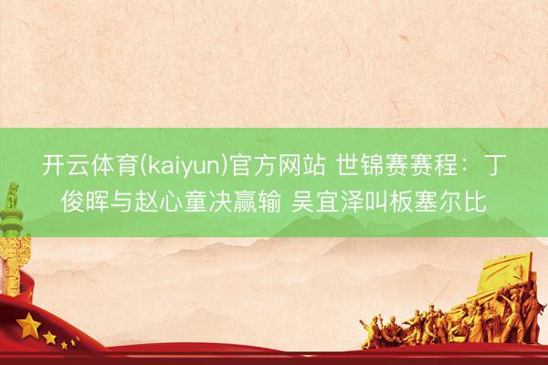 开云体育(kaiyun)官方网站 世锦赛赛程：丁俊晖与赵心童决赢输 吴宜泽叫板塞尔比