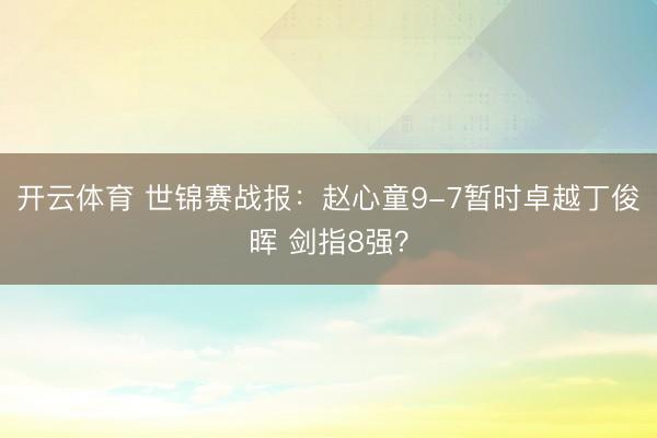 开云体育 世锦赛战报：赵心童9-7暂时卓越丁俊晖 剑指8强？